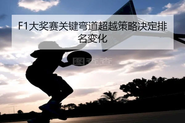F1大奖赛关键弯道超越策略决定排名变化 | Feifan